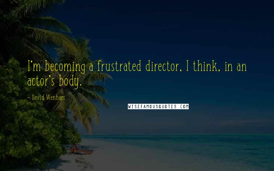 David Wenham Quotes: I'm becoming a frustrated director, I think, in an actor's body.