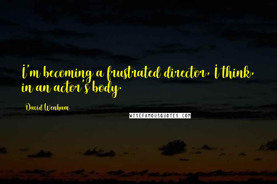 David Wenham Quotes: I'm becoming a frustrated director, I think, in an actor's body.