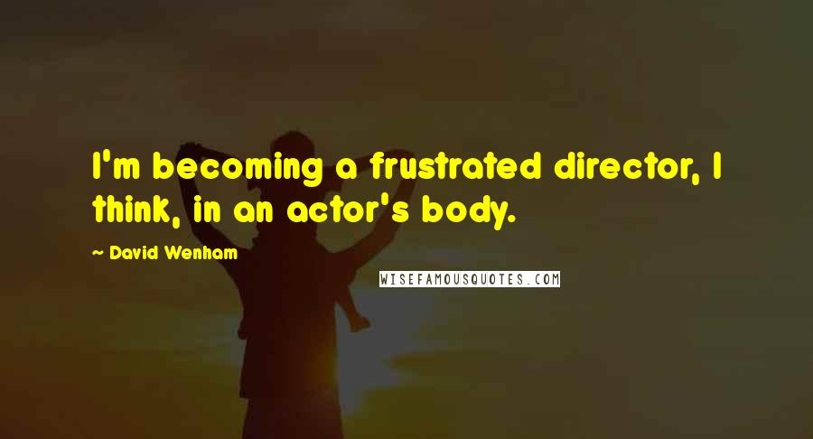 David Wenham Quotes: I'm becoming a frustrated director, I think, in an actor's body.