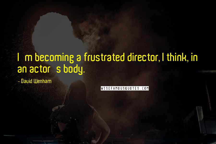 David Wenham Quotes: I'm becoming a frustrated director, I think, in an actor's body.