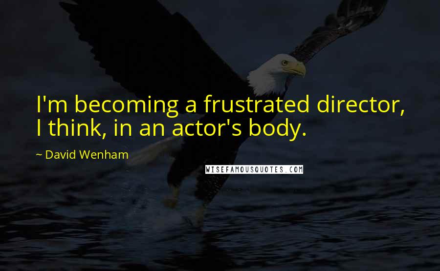 David Wenham Quotes: I'm becoming a frustrated director, I think, in an actor's body.