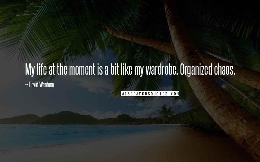 David Wenham Quotes: My life at the moment is a bit like my wardrobe. Organized chaos.