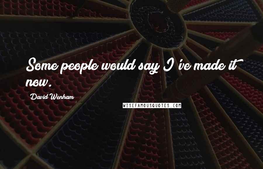 David Wenham Quotes: Some people would say I've made it now.