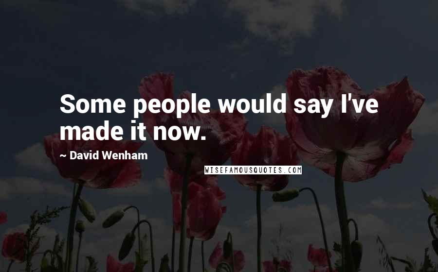 David Wenham Quotes: Some people would say I've made it now.