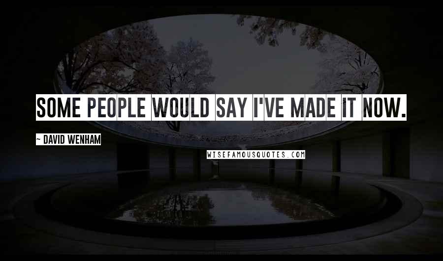 David Wenham Quotes: Some people would say I've made it now.