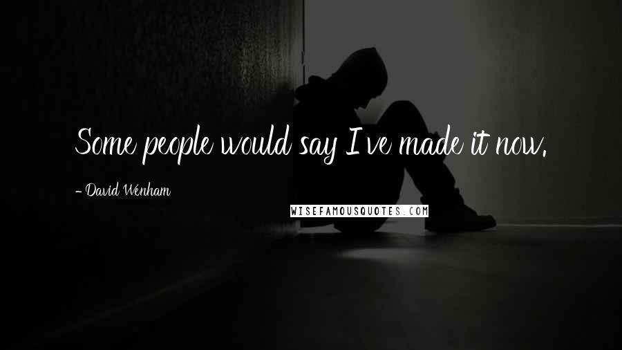 David Wenham Quotes: Some people would say I've made it now.