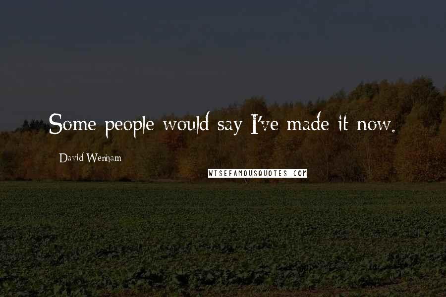 David Wenham Quotes: Some people would say I've made it now.
