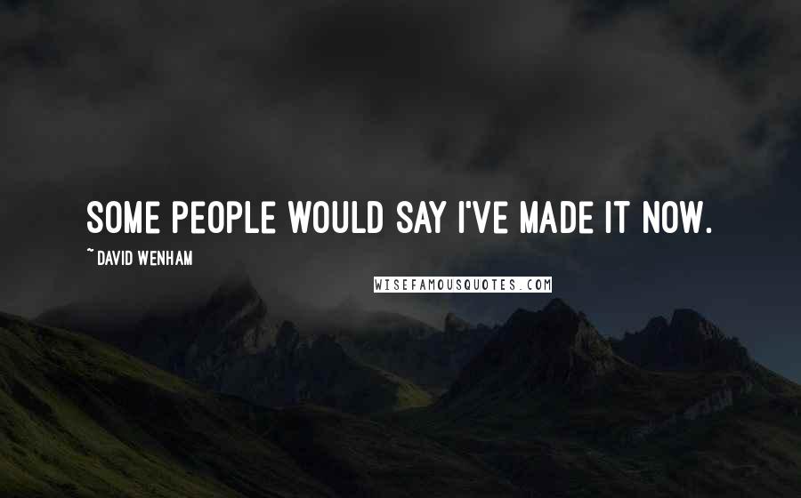 David Wenham Quotes: Some people would say I've made it now.