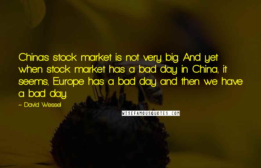 David Wessel Quotes: China's stock market is not very big. And yet when stock market has a bad day in China, it seems, Europe has a bad day and then we have a bad day.