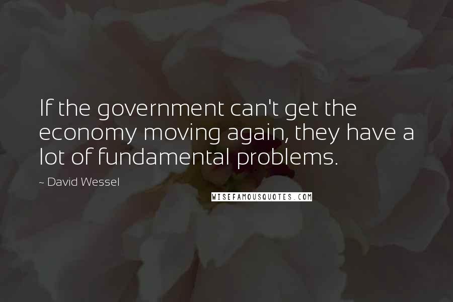 David Wessel Quotes: If the government can't get the economy moving again, they have a lot of fundamental problems.