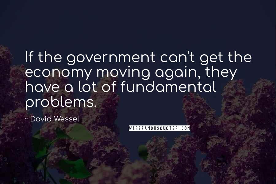 David Wessel Quotes: If the government can't get the economy moving again, they have a lot of fundamental problems.