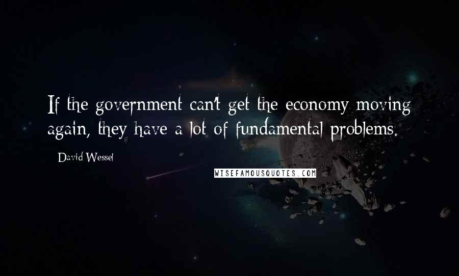 David Wessel Quotes: If the government can't get the economy moving again, they have a lot of fundamental problems.