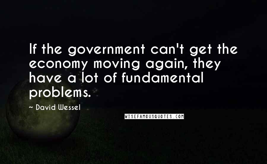 David Wessel Quotes: If the government can't get the economy moving again, they have a lot of fundamental problems.