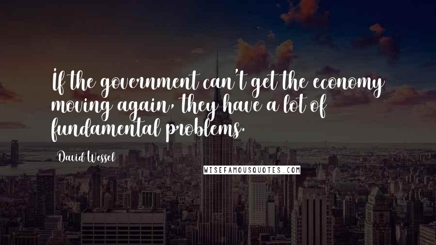 David Wessel Quotes: If the government can't get the economy moving again, they have a lot of fundamental problems.