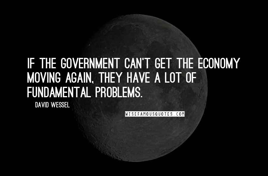 David Wessel Quotes: If the government can't get the economy moving again, they have a lot of fundamental problems.