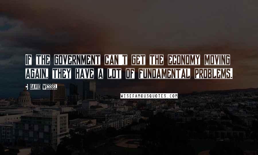 David Wessel Quotes: If the government can't get the economy moving again, they have a lot of fundamental problems.