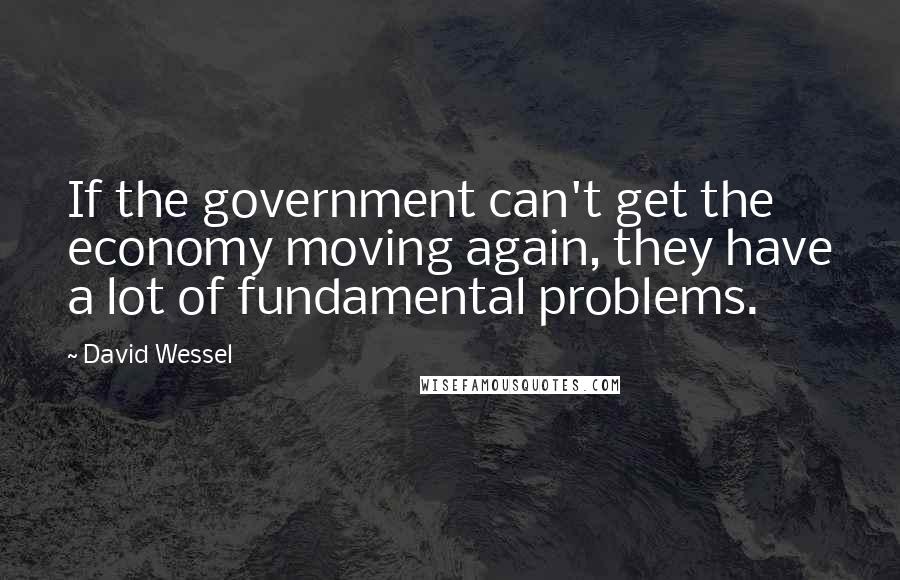 David Wessel Quotes: If the government can't get the economy moving again, they have a lot of fundamental problems.