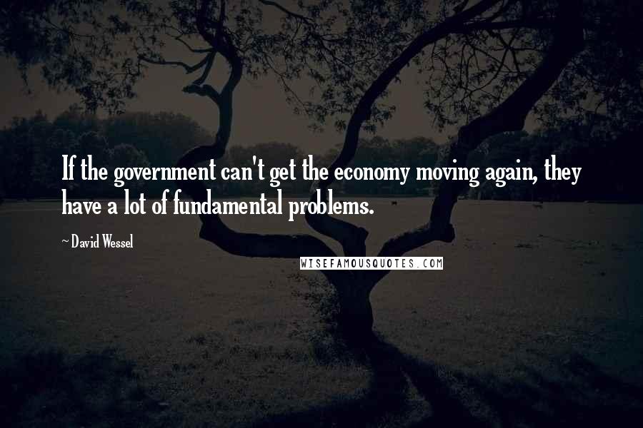 David Wessel Quotes: If the government can't get the economy moving again, they have a lot of fundamental problems.