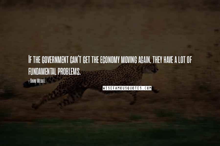 David Wessel Quotes: If the government can't get the economy moving again, they have a lot of fundamental problems.