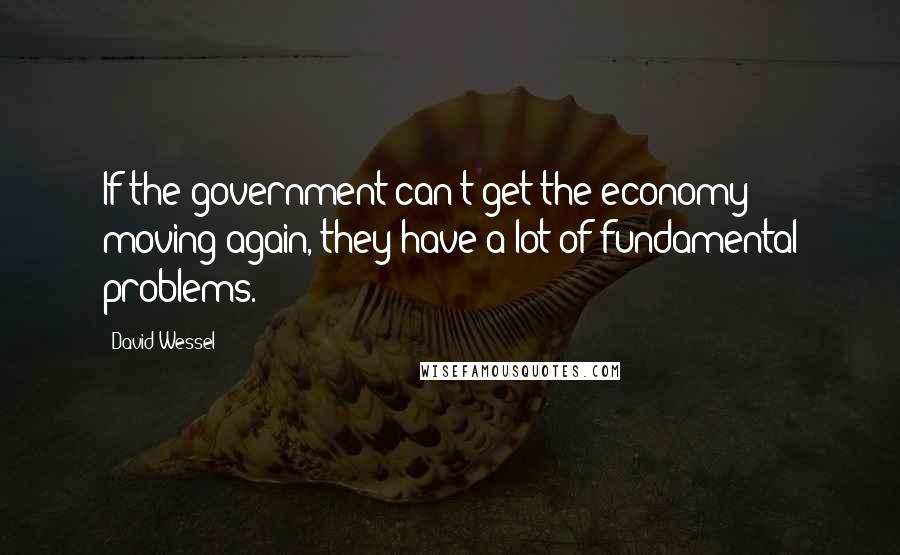 David Wessel Quotes: If the government can't get the economy moving again, they have a lot of fundamental problems.