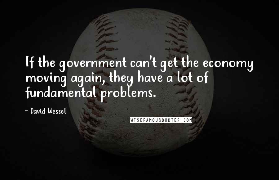 David Wessel Quotes: If the government can't get the economy moving again, they have a lot of fundamental problems.