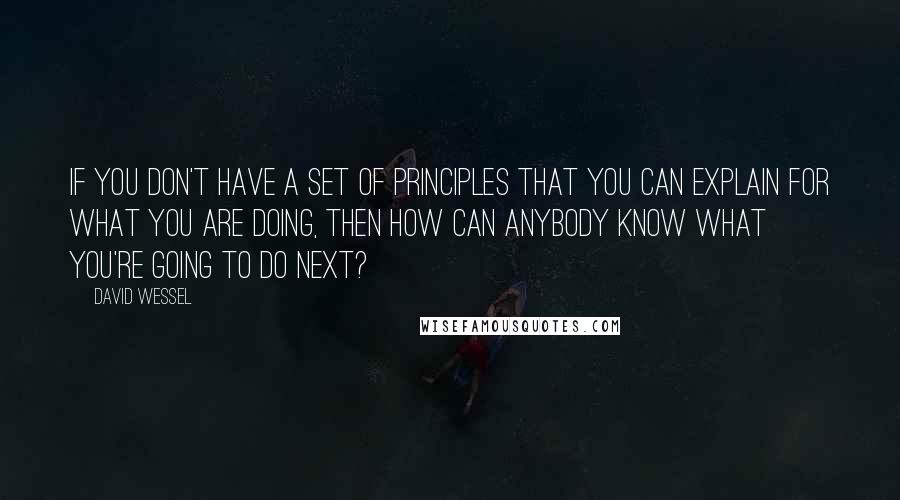 David Wessel Quotes: If you don't have a set of principles that you can explain for what you are doing, then how can anybody know what you're going to do next?