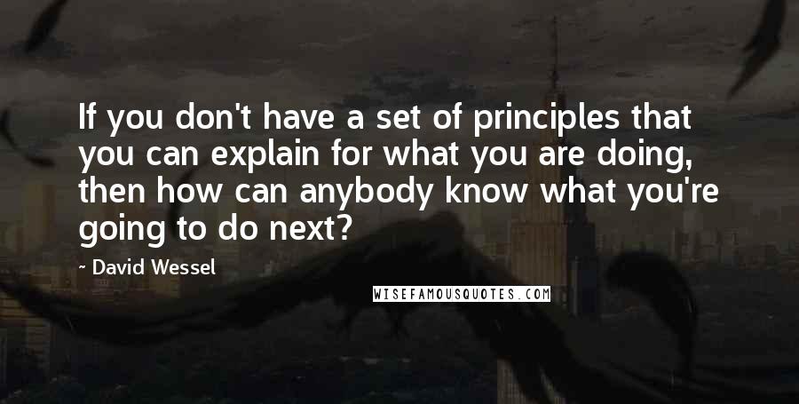 David Wessel Quotes: If you don't have a set of principles that you can explain for what you are doing, then how can anybody know what you're going to do next?