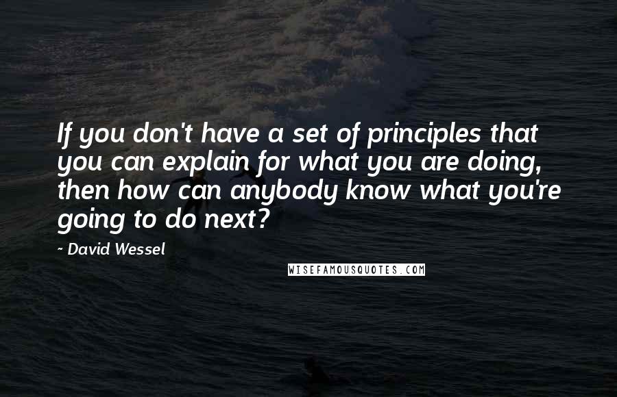 David Wessel Quotes: If you don't have a set of principles that you can explain for what you are doing, then how can anybody know what you're going to do next?
