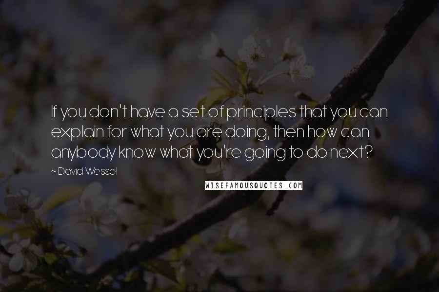 David Wessel Quotes: If you don't have a set of principles that you can explain for what you are doing, then how can anybody know what you're going to do next?