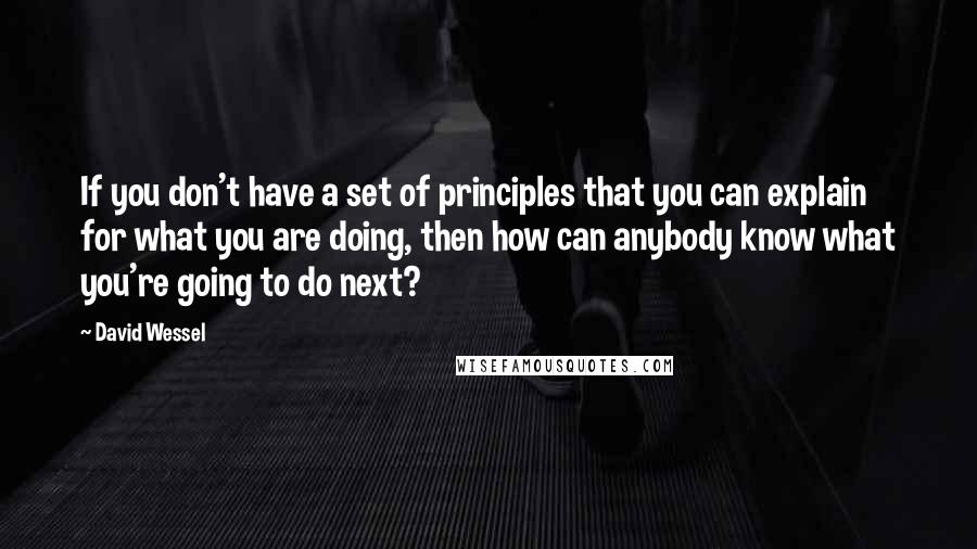 David Wessel Quotes: If you don't have a set of principles that you can explain for what you are doing, then how can anybody know what you're going to do next?