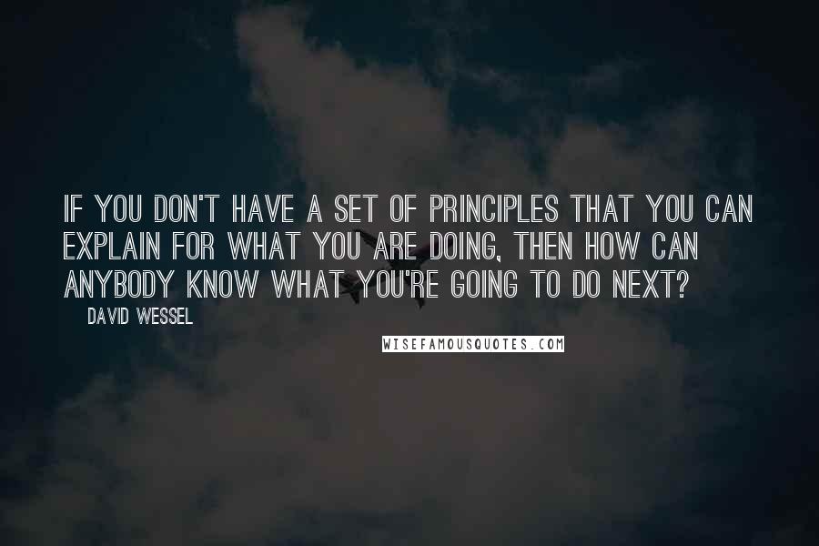 David Wessel Quotes: If you don't have a set of principles that you can explain for what you are doing, then how can anybody know what you're going to do next?