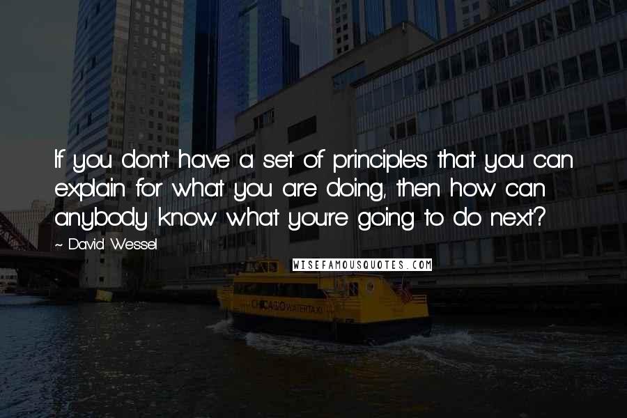 David Wessel Quotes: If you don't have a set of principles that you can explain for what you are doing, then how can anybody know what you're going to do next?