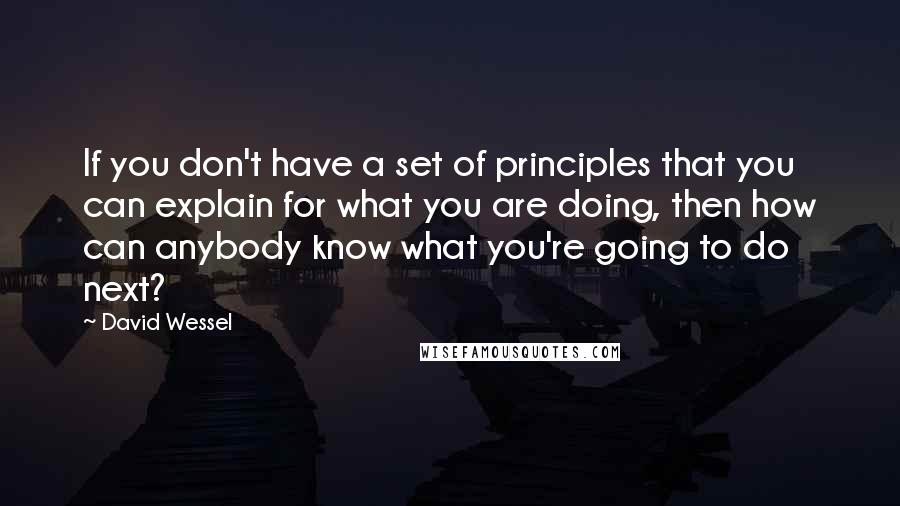 David Wessel Quotes: If you don't have a set of principles that you can explain for what you are doing, then how can anybody know what you're going to do next?