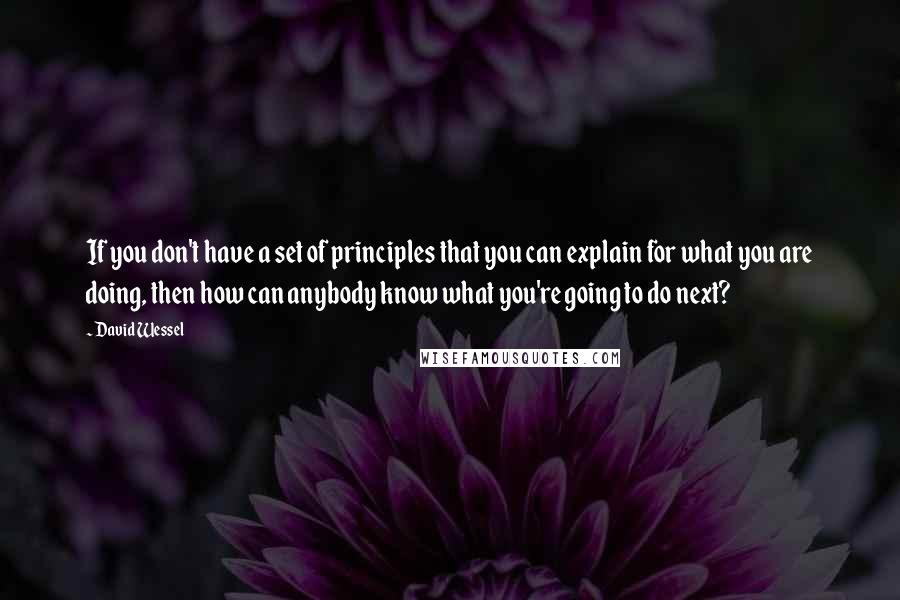 David Wessel Quotes: If you don't have a set of principles that you can explain for what you are doing, then how can anybody know what you're going to do next?