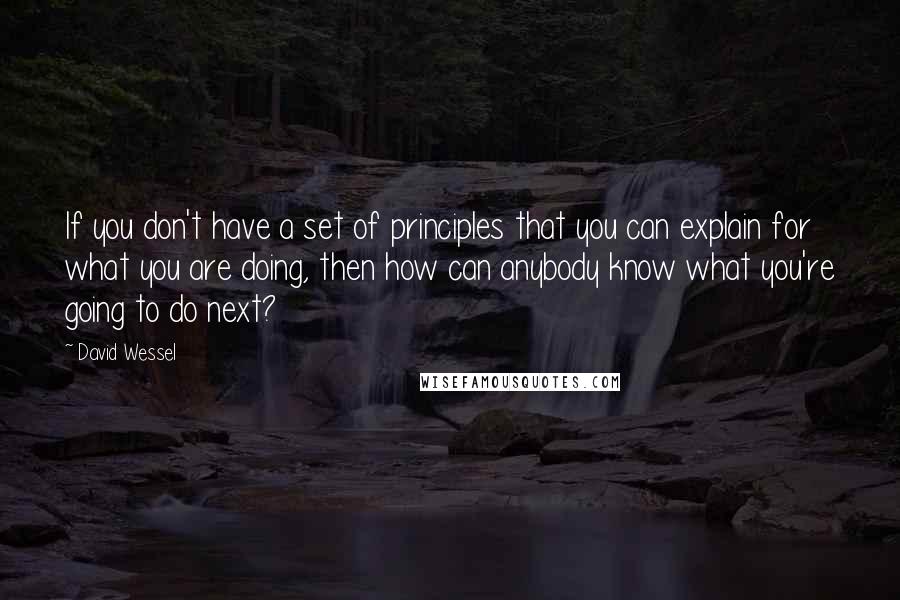 David Wessel Quotes: If you don't have a set of principles that you can explain for what you are doing, then how can anybody know what you're going to do next?