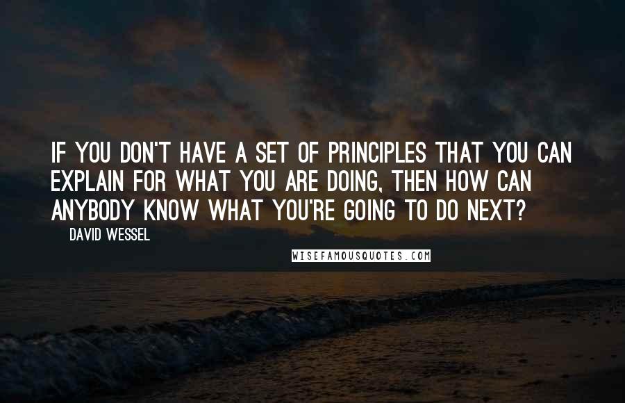 David Wessel Quotes: If you don't have a set of principles that you can explain for what you are doing, then how can anybody know what you're going to do next?