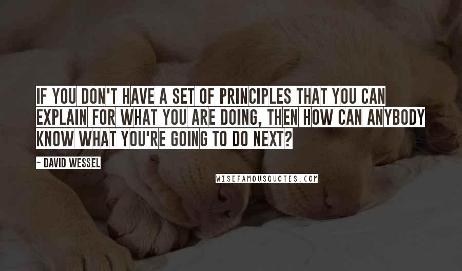 David Wessel Quotes: If you don't have a set of principles that you can explain for what you are doing, then how can anybody know what you're going to do next?