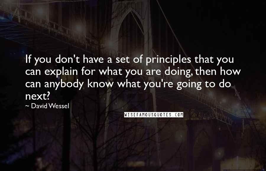 David Wessel Quotes: If you don't have a set of principles that you can explain for what you are doing, then how can anybody know what you're going to do next?