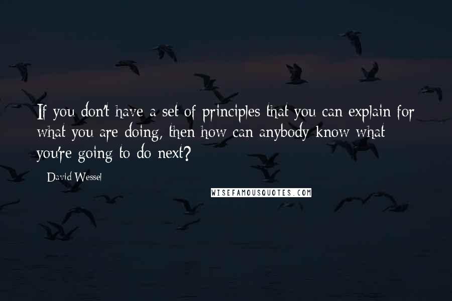 David Wessel Quotes: If you don't have a set of principles that you can explain for what you are doing, then how can anybody know what you're going to do next?