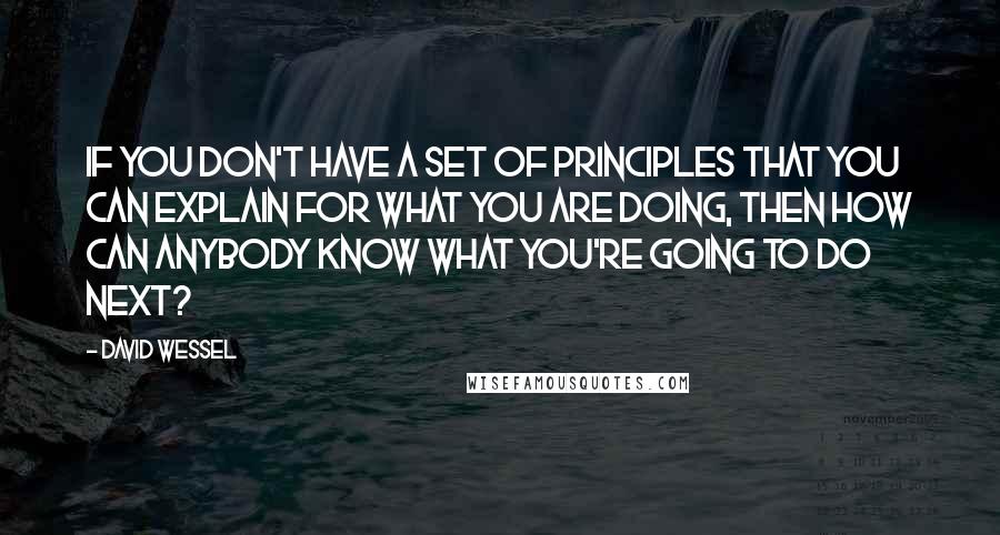 David Wessel Quotes: If you don't have a set of principles that you can explain for what you are doing, then how can anybody know what you're going to do next?