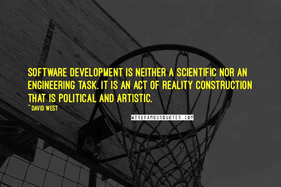 David West Quotes: Software development is neither a scientific nor an engineering task. It is an act of reality construction that is political and artistic.