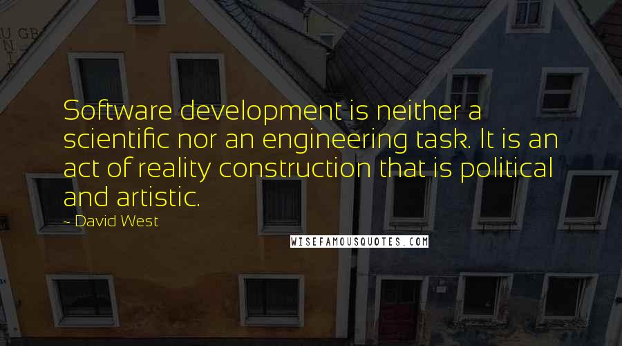 David West Quotes: Software development is neither a scientific nor an engineering task. It is an act of reality construction that is political and artistic.