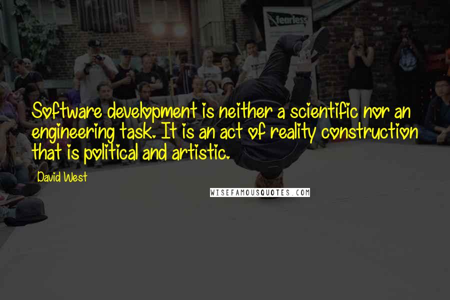 David West Quotes: Software development is neither a scientific nor an engineering task. It is an act of reality construction that is political and artistic.