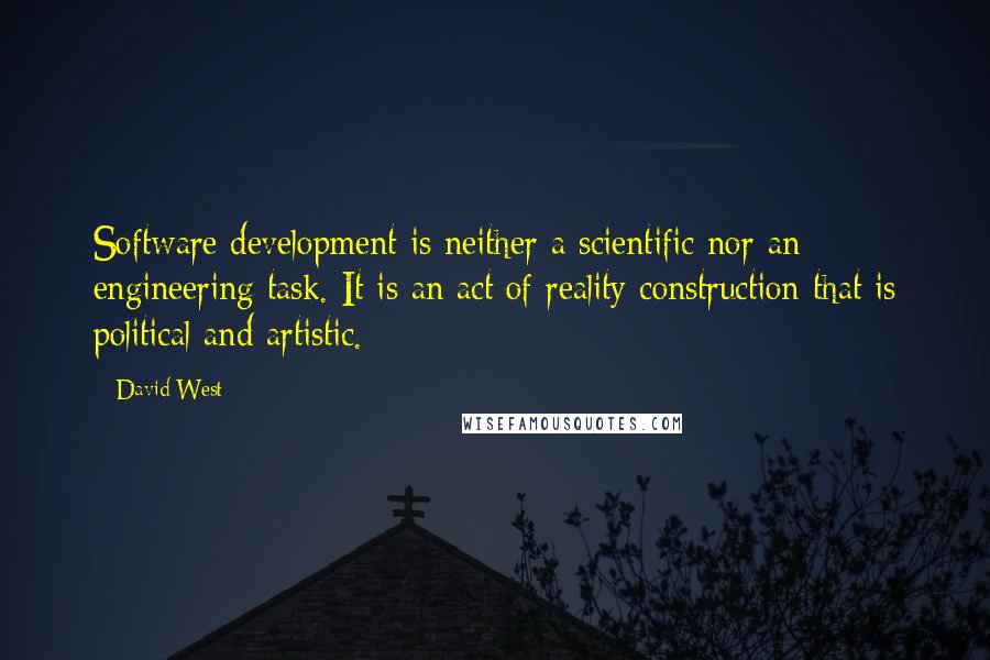 David West Quotes: Software development is neither a scientific nor an engineering task. It is an act of reality construction that is political and artistic.