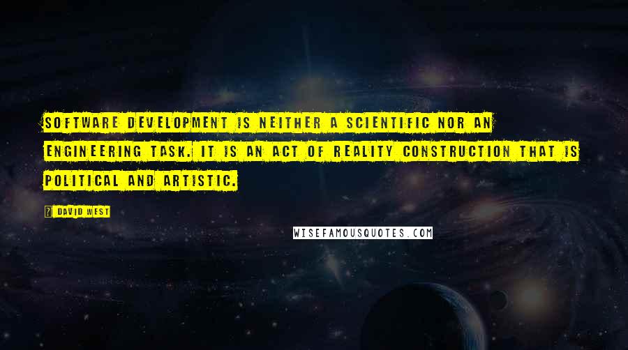 David West Quotes: Software development is neither a scientific nor an engineering task. It is an act of reality construction that is political and artistic.