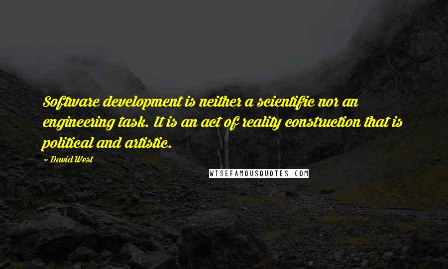 David West Quotes: Software development is neither a scientific nor an engineering task. It is an act of reality construction that is political and artistic.