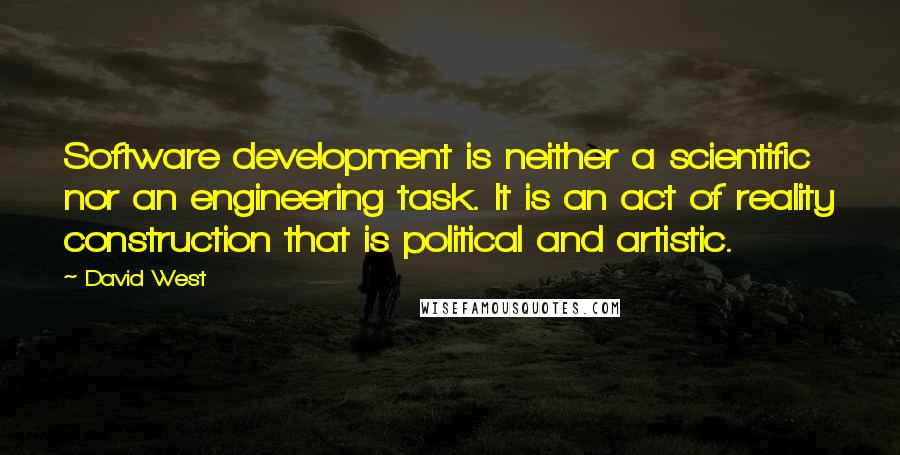 David West Quotes: Software development is neither a scientific nor an engineering task. It is an act of reality construction that is political and artistic.