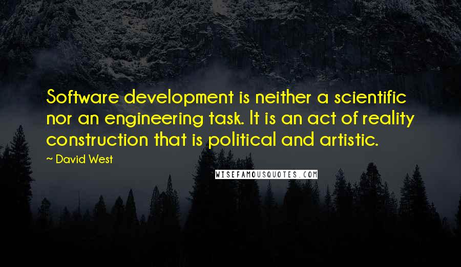 David West Quotes: Software development is neither a scientific nor an engineering task. It is an act of reality construction that is political and artistic.
