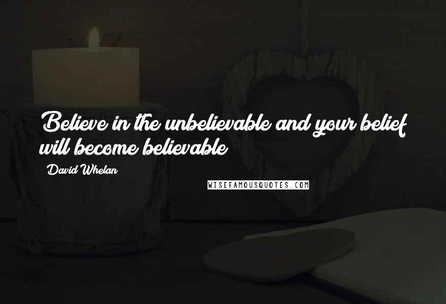 David Whelan Quotes: Believe in the unbelievable and your belief will become believable