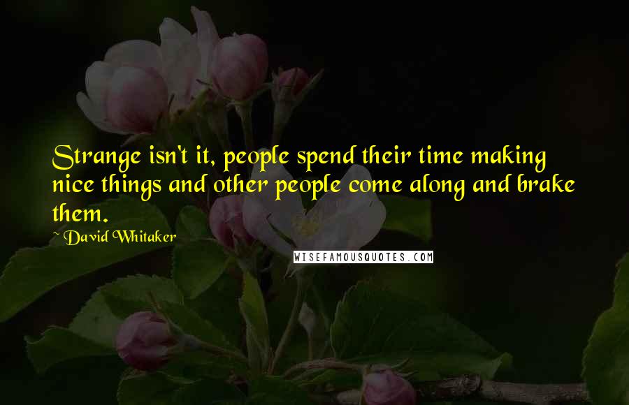 David Whitaker Quotes: Strange isn't it, people spend their time making nice things and other people come along and brake them.